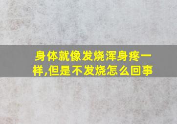 身体就像发烧浑身疼一样,但是不发烧怎么回事