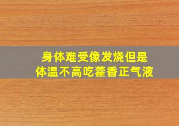 身体难受像发烧但是体温不高吃藿香正气液