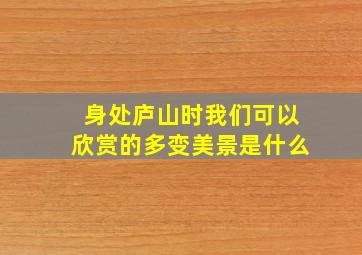 身处庐山时我们可以欣赏的多变美景是什么