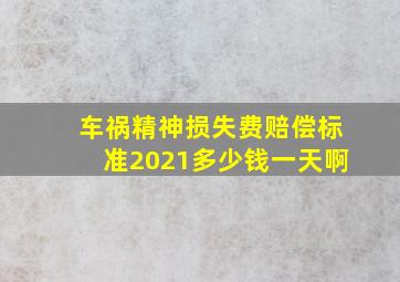 车祸精神损失费赔偿标准2021多少钱一天啊