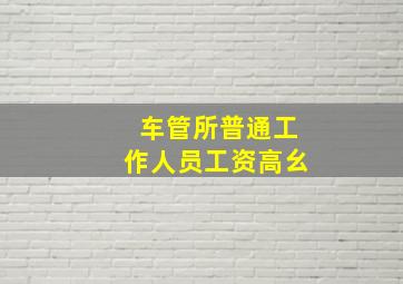 车管所普通工作人员工资高幺