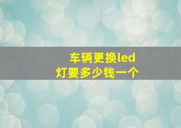 车辆更换led灯要多少钱一个