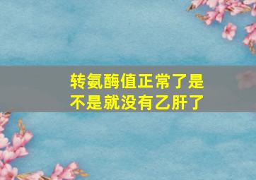 转氨酶值正常了是不是就没有乙肝了