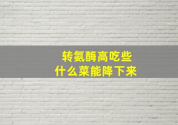 转氨酶高吃些什么菜能降下来