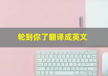 轮到你了翻译成英文