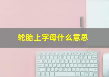 轮胎上字母什么意思