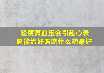 轻度高血压会引起心衰吗能治好吗吃什么药最好