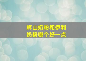 辉山奶粉和伊利奶粉哪个好一点