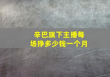 辛巴旗下主播每场挣多少钱一个月