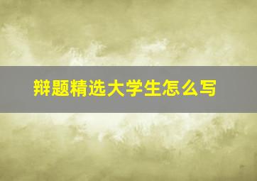 辩题精选大学生怎么写