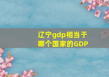 辽宁gdp相当于哪个国家的GDP