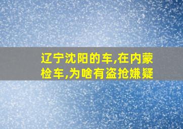 辽宁沈阳的车,在内蒙检车,为啥有盗抢嫌疑