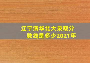 辽宁清华北大录取分数线是多少2021年