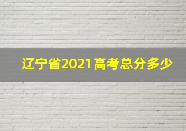 辽宁省2021高考总分多少