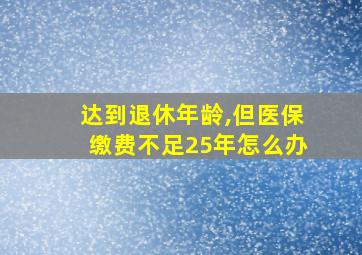 达到退休年龄,但医保缴费不足25年怎么办