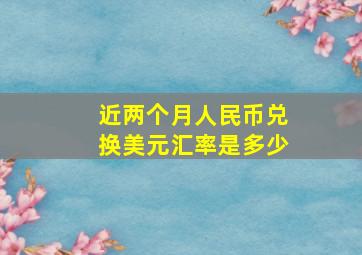 近两个月人民币兑换美元汇率是多少