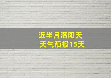 近半月洛阳天天气预报15天