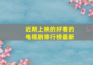 近期上映的好看的电视剧排行榜最新