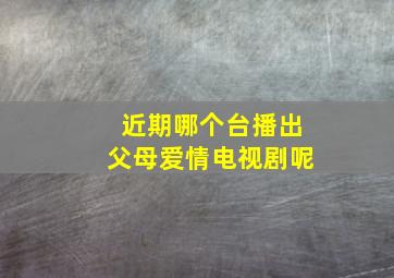 近期哪个台播出父母爱情电视剧呢