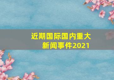 近期国际国内重大新闻事件2021