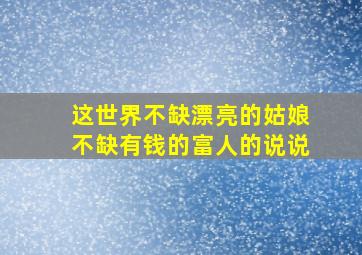 这世界不缺漂亮的姑娘不缺有钱的富人的说说