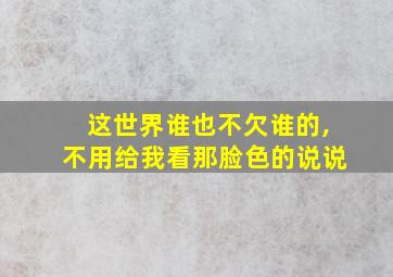 这世界谁也不欠谁的,不用给我看那脸色的说说