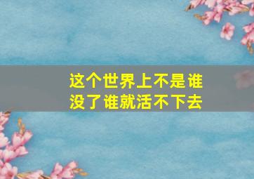 这个世界上不是谁没了谁就活不下去