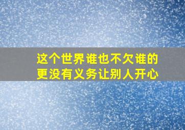 这个世界谁也不欠谁的更没有义务让别人开心