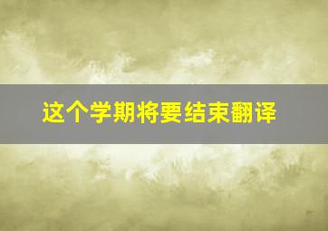 这个学期将要结束翻译