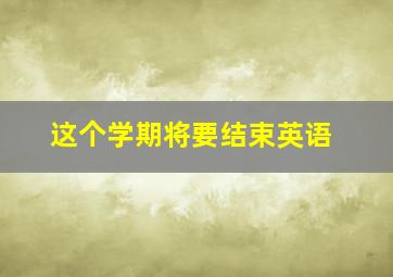 这个学期将要结束英语