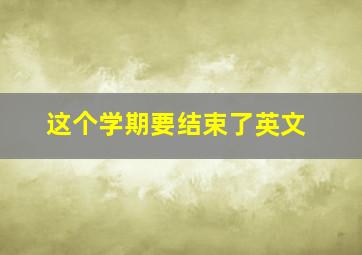 这个学期要结束了英文