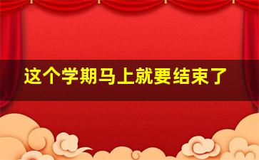 这个学期马上就要结束了