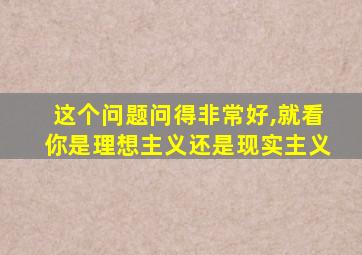 这个问题问得非常好,就看你是理想主义还是现实主义