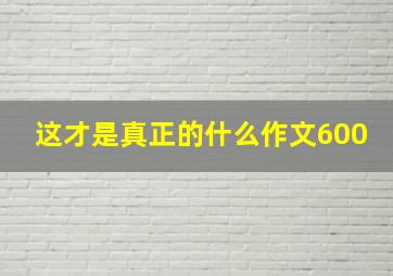 这才是真正的什么作文600