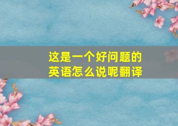 这是一个好问题的英语怎么说呢翻译