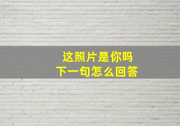 这照片是你吗下一句怎么回答