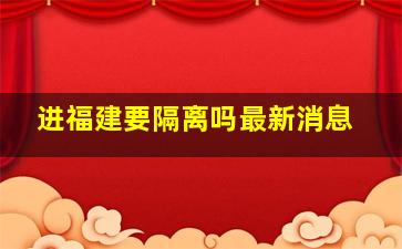 进福建要隔离吗最新消息