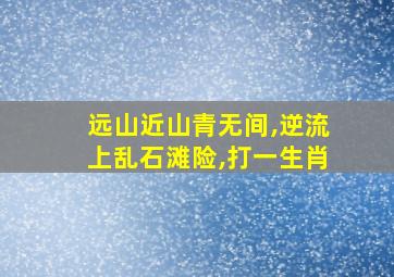 远山近山青无间,逆流上乱石滩险,打一生肖