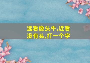 远看像头牛,近看没有头,打一个字