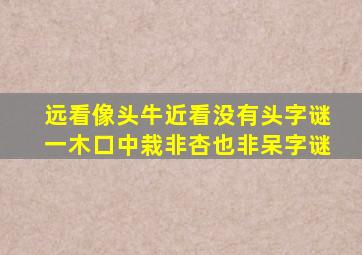 远看像头牛近看没有头字谜一木口中栽非杏也非呆字谜