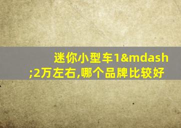 迷你小型车1—2万左右,哪个品牌比较好