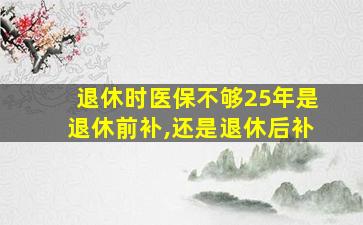 退休时医保不够25年是退休前补,还是退休后补