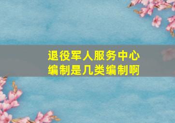 退役军人服务中心编制是几类编制啊