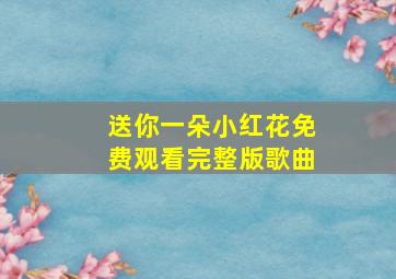 送你一朵小红花免费观看完整版歌曲