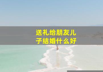 送礼给朋友儿子结婚什么好