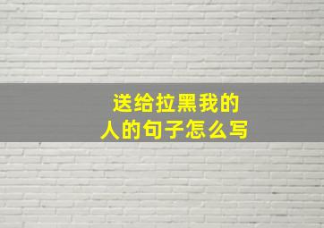 送给拉黑我的人的句子怎么写