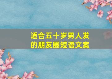 适合五十岁男人发的朋友圈短语文案