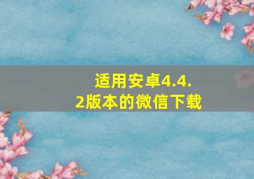 适用安卓4.4.2版本的微信下载