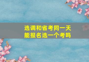 选调和省考同一天能报名选一个考吗