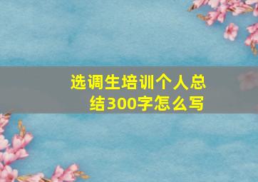 选调生培训个人总结300字怎么写